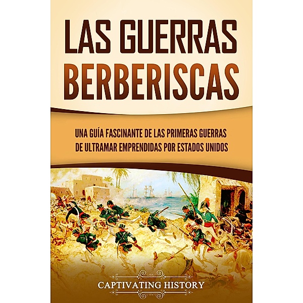 Las guerras berberiscas: Una guía fascinante de las primeras guerras de ultramar emprendidas por Estados Unidos, Captivating History