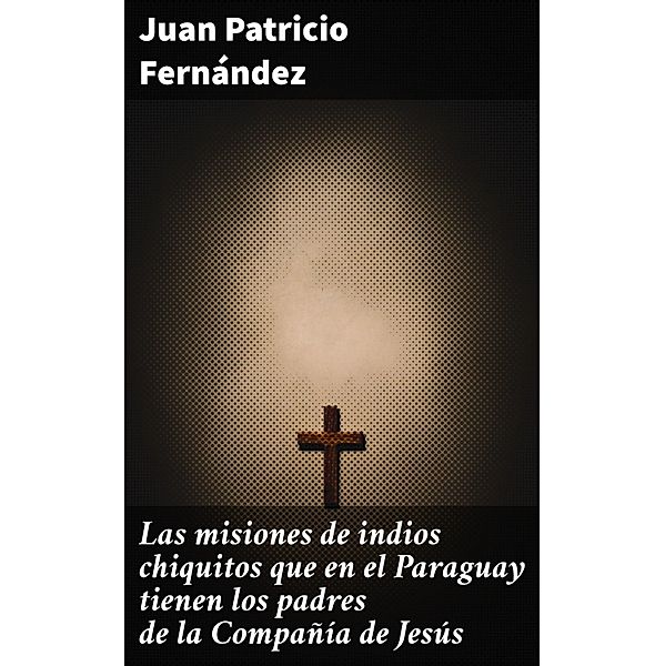 Las misiones de indios chiquitos que en el Paraguay tienen los padres de la Compañía de Jesús, Juan Patricio Fernández