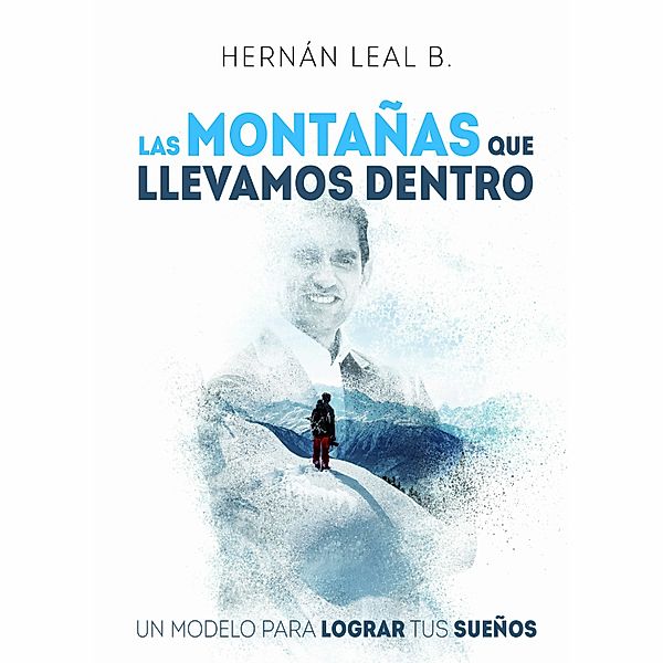 Las montañas que llevamos dentro: un modelo para lograr tus sueños, Hernán Leal B.