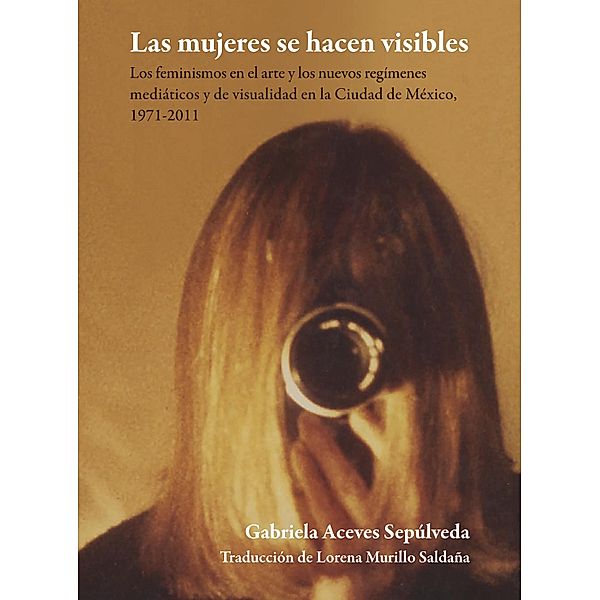 Las mujeres se hacen visibles : los feminismos en el arte y los nuevos regímenes mediáticos y de visualidad en la Ciudad de México, 1971-2011 / Pública Éstetica Bd.7, Gabriela Aceves Sepúlveda