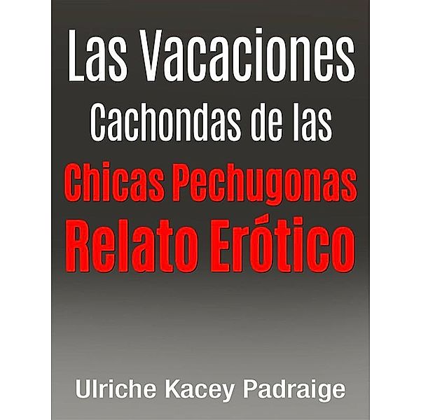 Las Vacaciones Cachondas De Las Chicas Pechugonas: Relato Erótico, Ulriche Kacey Padraige