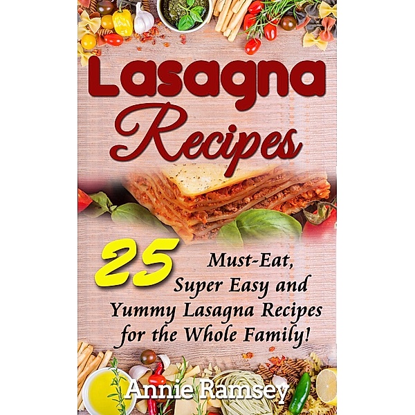 Lasagna Recipes: 25 Must-Eat, Super Easy and Yummy Lasagna Recipes for the Whole Family!, Annie Ramsey