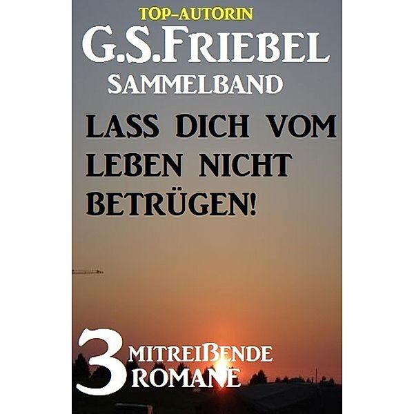 Lass dich vom Leben nicht betrügen! 3 mitreißende Romane, G. S. Friebel