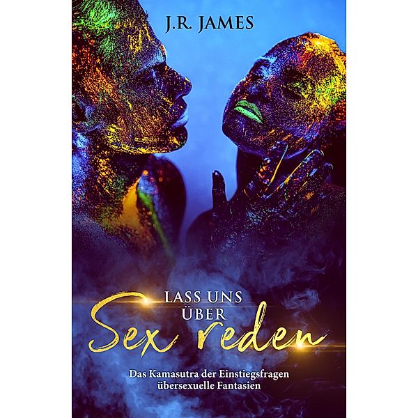 Lass uns über Sex reden: Das Kamasutra der Einstiegsfragen über sexuelle Fantasien, J. R. James