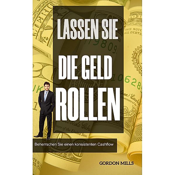 Lassen sie die Geld Rollen:  Beherrschen sie Einen Konsistenten Cashflow, Gordon Mills