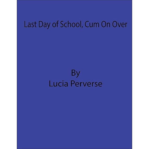 Last Day of School, Cum On Over, Lucia Perverse