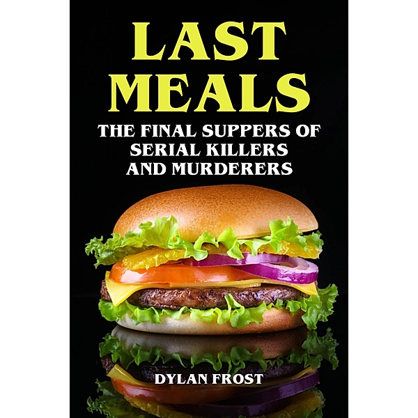 Last Meals - The Final Suppers of Serial Killers & Murderers, Dylan Frost