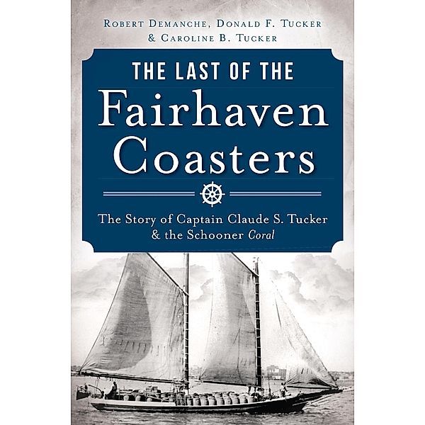 Last of the Fairhaven Coasters: The Story of Captain Claude S. Tucker and the Schooner Coral, Robert Demanche