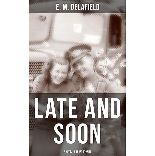 LATE AND SOON: A NOVEL & 8 SHORT STORIES, E. M. Delafield