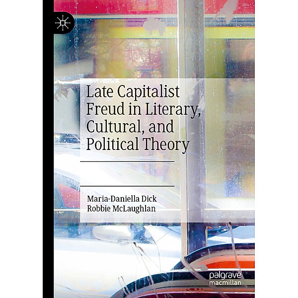 Late Capitalist Freud in Literary, Cultural, and Political Theory, Maria-Daniella Dick, Robbie McLaughlan