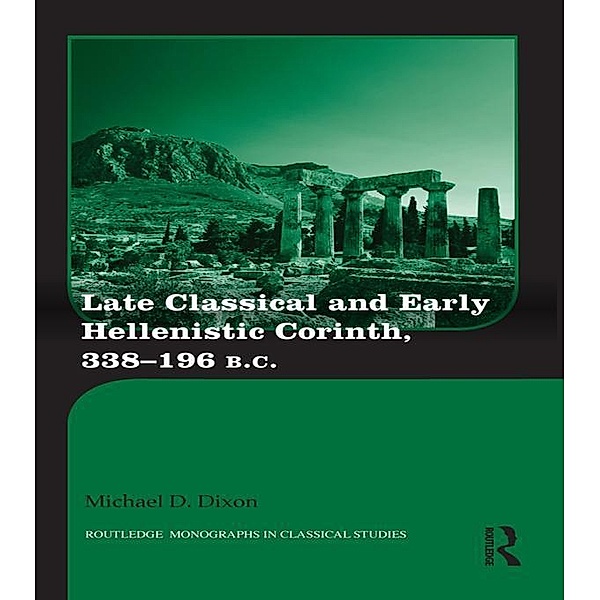 Late Classical and Early Hellenistic Corinth / Routledge Monographs in Classical Studies, Michael D. Dixon
