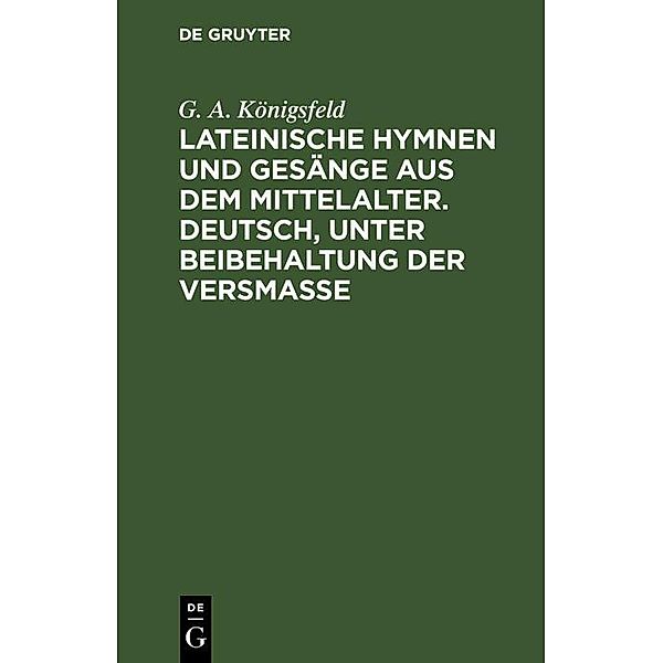 Lateinische Hymnen und Gesänge aus dem Mittelalter. Deutsch, unter Beibehaltung der Versmasse, G. A. Königsfeld