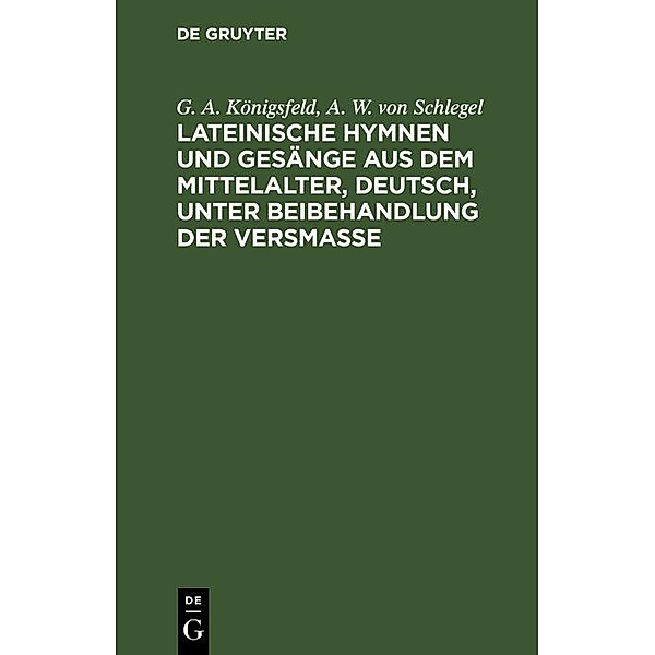 Lateinische Hymnen und Gesänge aus dem Mittelalter, deutsch, unter Beibehandlung der Versmasse, G. A. Königsfeld, A. W. von Schlegel