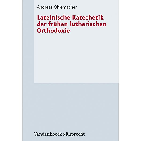 Lateinische Katechetik der frühen lutherischen Orthodoxie / Forschungen zur Kirchen- und Dogmengeschichte, Andreas Ohlemacher