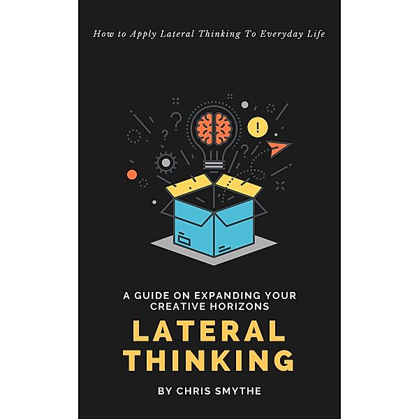 Lateral Thinking: How To Apply Lateral Thinking To Everyday Life, Chris Smythe