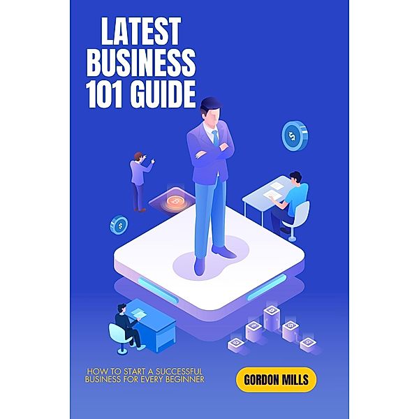 Latest Business 101 Guide: How to Start a Successful Business for Every Beginner, Gordon Mills