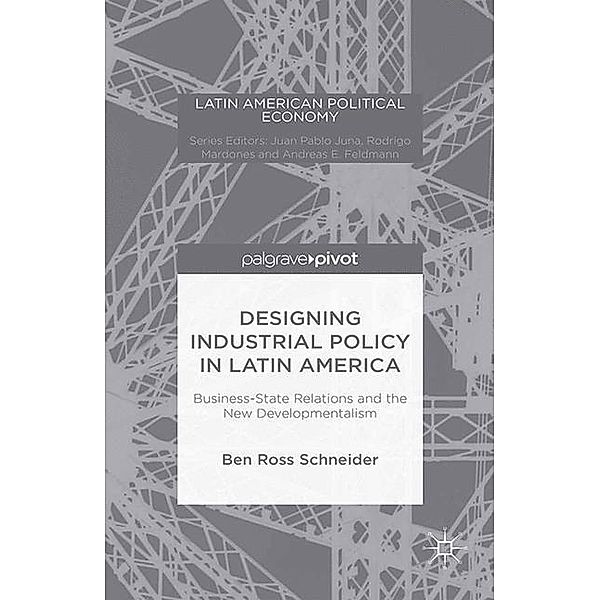 Latin American Political Economy / Designing Industrial Policy in Latin America: Business-State Relations and the New Developmentalism, B. Schneider