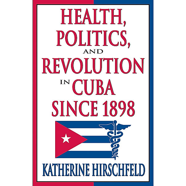 Latin American Studies: Health, Politics, and Revolution in Cuba Since 1898, Katherine Hirschfeld