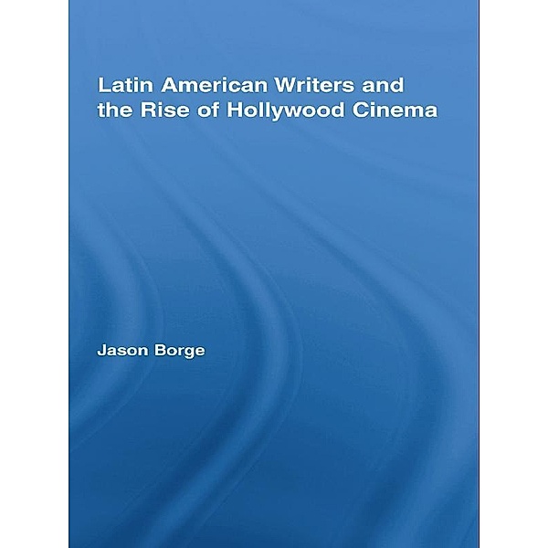 Latin American Writers and the Rise of Hollywood Cinema, Jason Borge