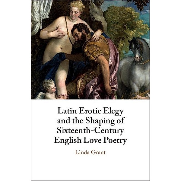 Latin Erotic Elegy and the Shaping of Sixteenth-Century English Love Poetry, Linda Grant