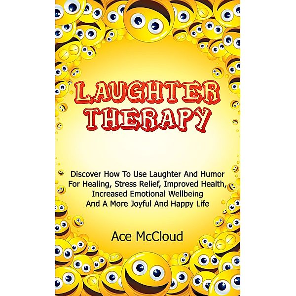 Laughter Therapy: Discover How To Use Laughter And Humor For Healing, Stress Relief, Improved Health, Increased Emotional Wellbeing And A More Joyful And Happy Life, Ace Mccloud