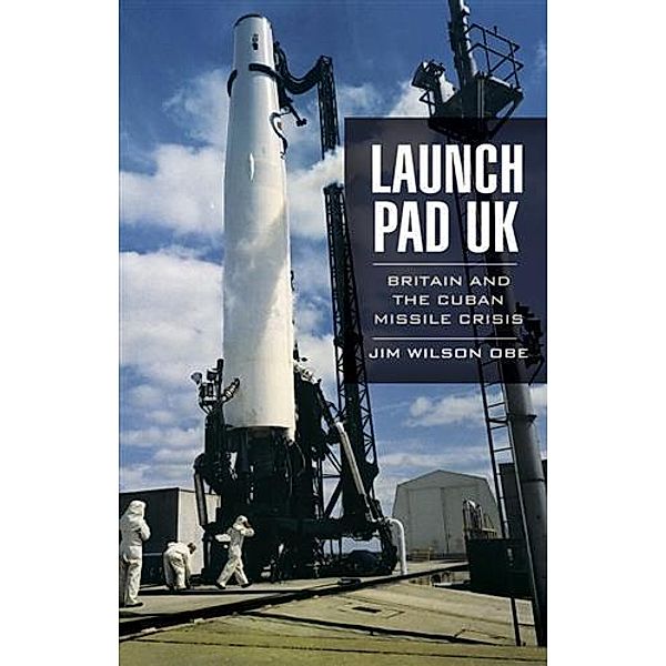 Launch Pad UK: Britain and the Cuban Missile Crisis, Jim Wilson Obe