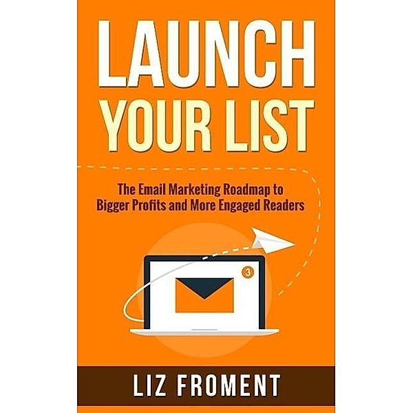 Launch Your List: The Email Marketing Roadmap to Bigger Profits and More Engaged Readers, Liz Froment