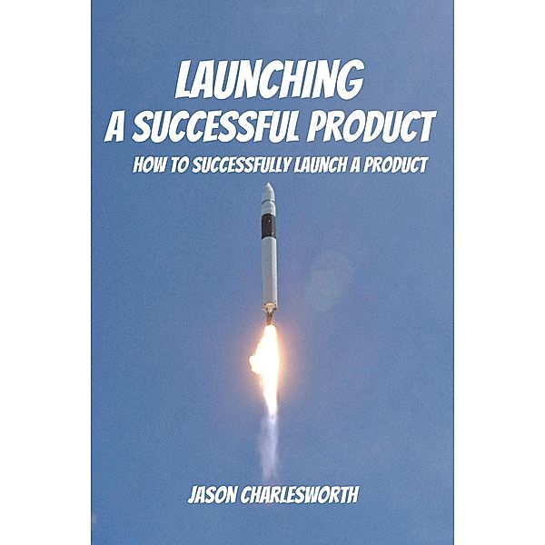 Launching a Successful Product! How to Successfully Launch a Product, Jason Charlesworth