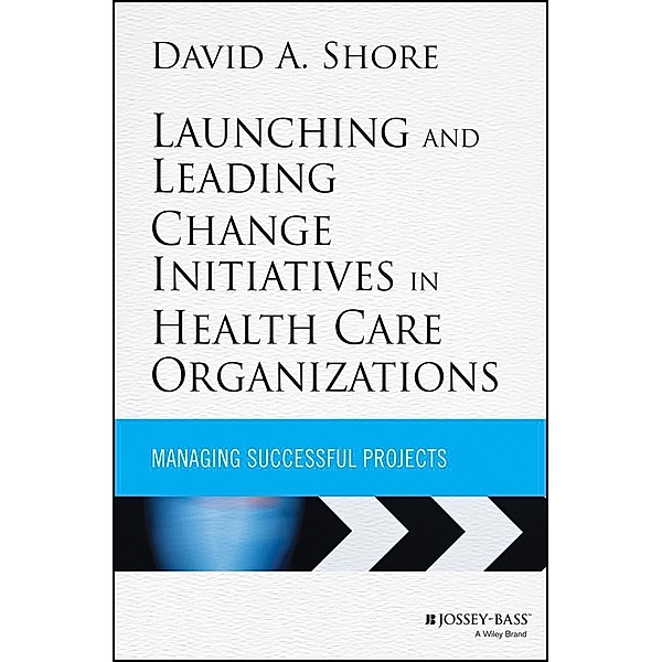 Launching and Leading Change Initiatives in Health Care Organizations / Jossey-Bass Public Health/Health Services Text, David A. Shore