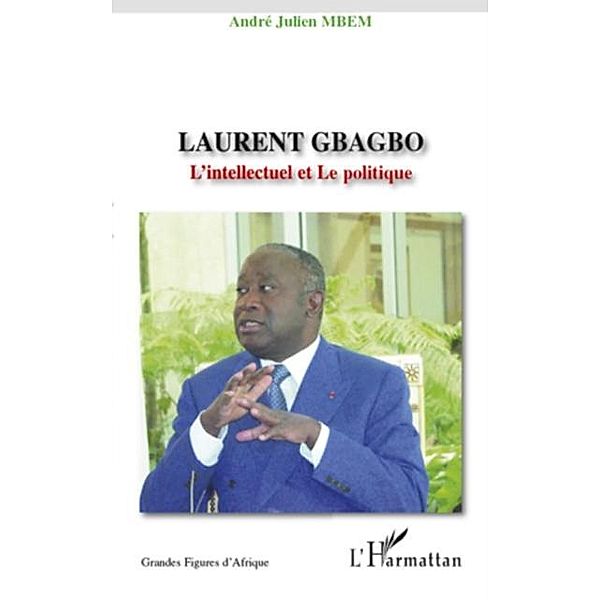 Laurent gbagbo - l'intellectuel et le politique / Hors-collection, Josette Elayi