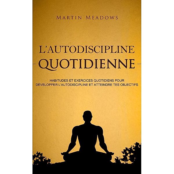 L'autodiscipline quotidienne: Habitudes et exercices quotidiens pour développer l'autodiscipline et atteindre tes objectifs, Martin Meadows