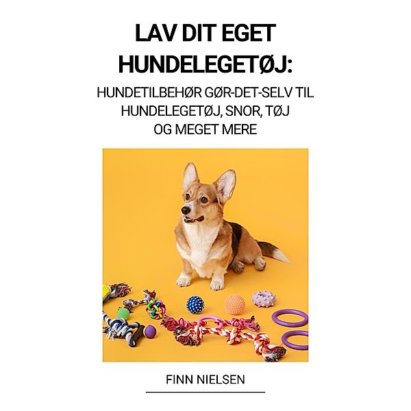 Lav dit eget hundelegetøj: Hundetilbehør Gør-det-selv til hundelegetøj, snor, tøj og meget mere, Finn Nielsen