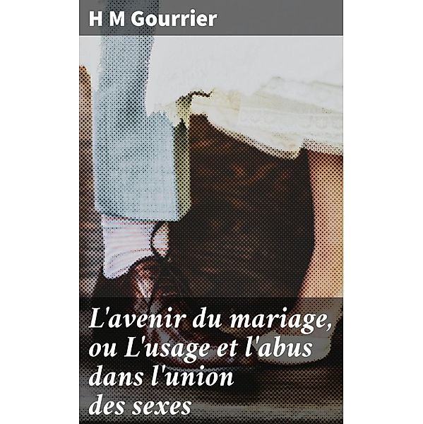 L'avenir du mariage, ou L'usage et l'abus dans l'union des sexes, H M Gourrier
