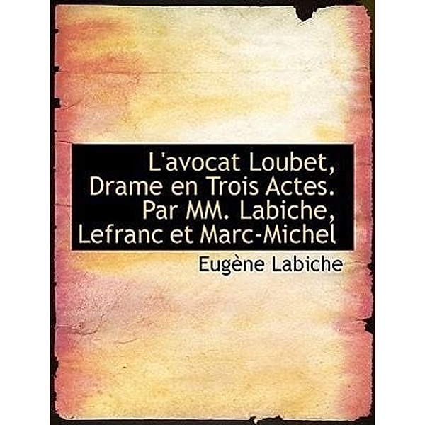 L'avocat Loubet, Drame en Trois Actes. Par MM. Labiche, Lefranc et Marc-Michel, Eugène Labiche