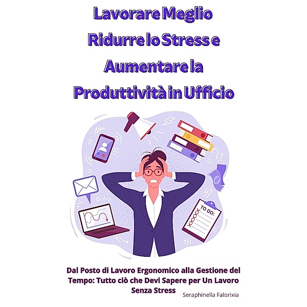 Lavorare Meglio: Ridurre lo Stress e Aumentare la Produttività in Ufficio, Seraphinella Falorixia