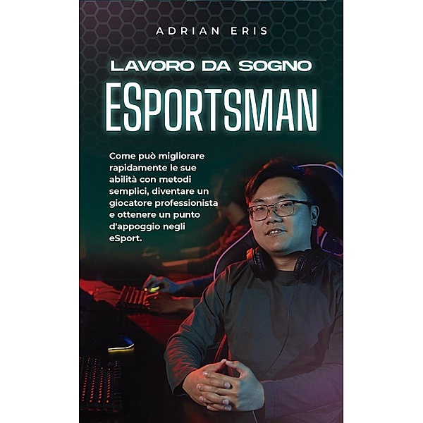 Lavoro da sogno ESportsman: Come può migliorare rapidamente le sue abilità con metodi semplici, diventare un giocatore professionista e ottenere un punto d'appoggio negli eSport., Adrian Eris