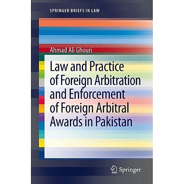 Law and Practice of Foreign Arbitration and Enforcement of Foreign Arbitral Awards in Pakistan / SpringerBriefs in Law, Ahmad Ali Ghouri