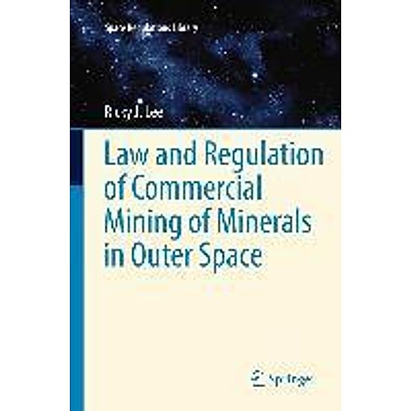 Law and Regulation of Commercial Mining of Minerals in Outer Space / Space Regulations Library Bd.7, Ricky Lee