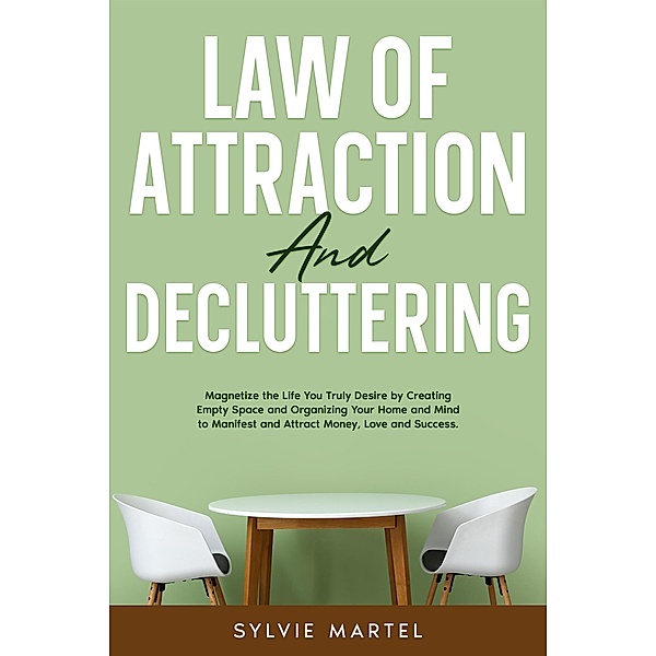 Law of Attraction and Decluttering: Magnetize the Life You Truly Desire by Creating Empty Space and Organizing Your Home and Mind to Manifest and Attract Money, Love and Success., Sylvie Martel