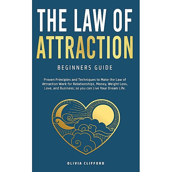 Law of Attraction-Beginners Guide: Proven Principles and Techniques to Make the Law of Attraction Work for Relationships, Money, Weight Loss, Love, and Business So You Can Live Your Dream Life, Olivia Clifford