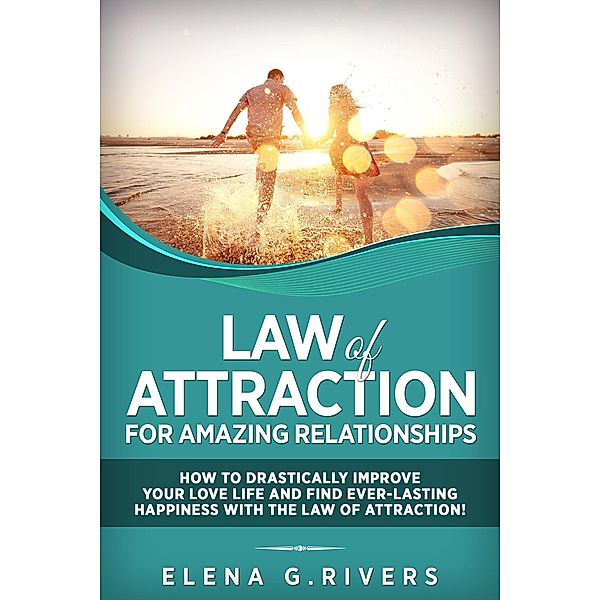 Law of Attraction for Amazing Relationships: How to Drastically Improve Your Love Life and Find Ever-Lasting Happiness with the Law of Attraction! / Law of Attraction, Elena G. Rivers