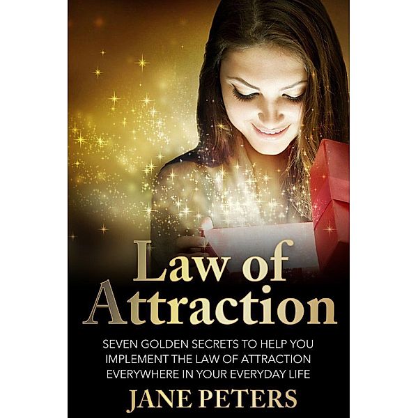 Law of Attraction: Seven Golden Secrets to Help You Implement the Law of Attraction Everywhere in Your Everyday Life, Jane Peters