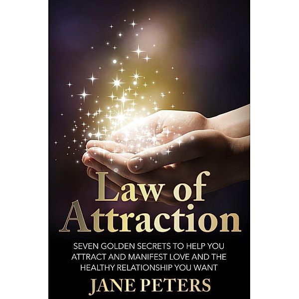 Law of Attraction: Seven Golden Secrets to Help You Attract and Manifest Love and the Relationship You Want, Jane Peters