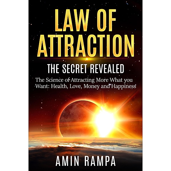 Law of Attraction: The Secret Revealed. The Science of Attracting More What you Want: Health, Love, Money and Happiness, Amin Rampa