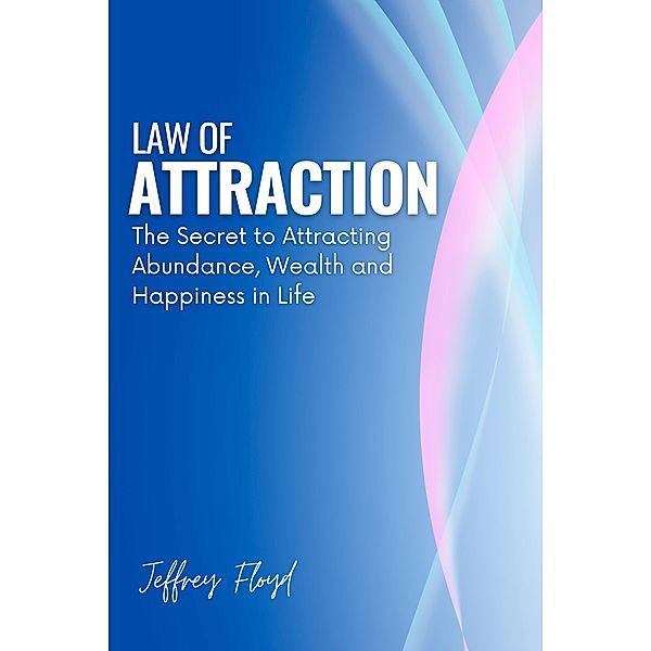 Law of Attraction: The Secret to Attracting Abundance, Wealth and Happiness in Life, Jeffrey Floyd