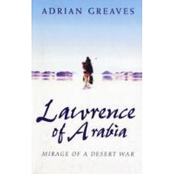 Lawrence of Arabia: Mirage of a Desert War, Adrian Greaves