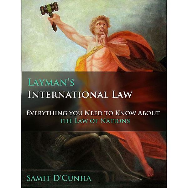 Layman's International Law: Everything You Need to Know About the Law of Nations, Samit D'Cunha
