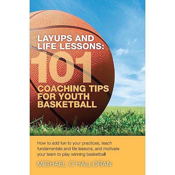 Layups and Life Lessons: 101 Coaching Tips for Youth Basketball / Michael O'Halloran, Michael O'Halloran