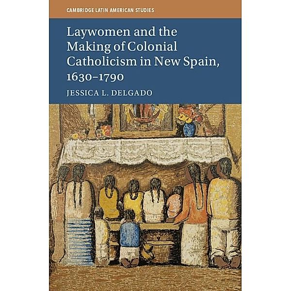 Laywomen and the Making of Colonial Catholicism in New Spain, 1630-1790 / Cambridge Latin American Studies, Jessica L. Delgado