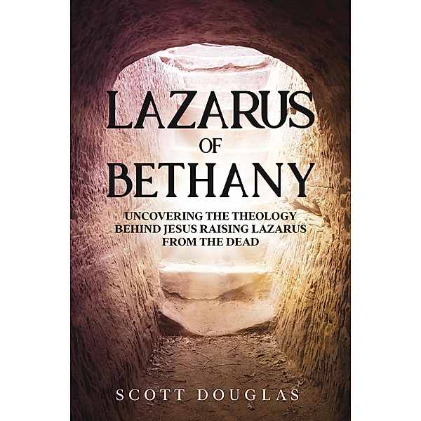 Lazarus of Bethany: Uncovering the Theology Behind Jesus Raising Lazarus From the Dead (Organic Faith, #3) / Organic Faith, Scott Douglas